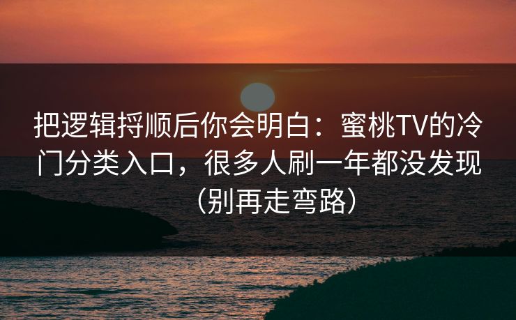 把逻辑捋顺后你会明白：蜜桃TV的冷门分类入口，很多人刷一年都没发现（别再走弯路）