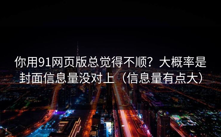 你用91网页版总觉得不顺？大概率是封面信息量没对上（信息量有点大）