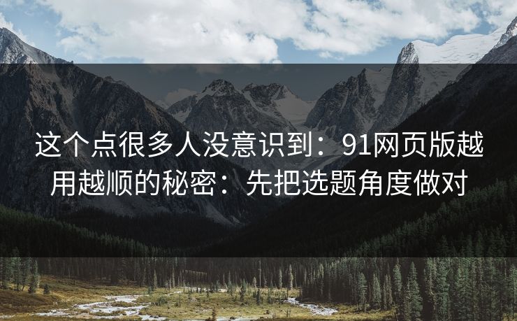这个点很多人没意识到：91网页版越用越顺的秘密：先把选题角度做对