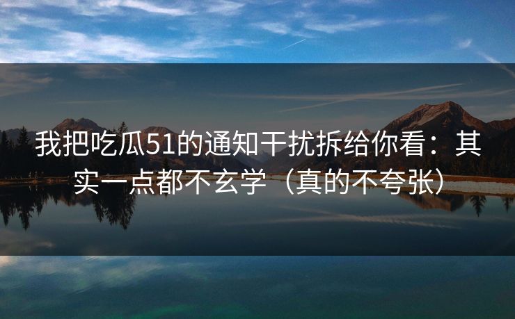 我把吃瓜51的通知干扰拆给你看：其实一点都不玄学（真的不夸张）