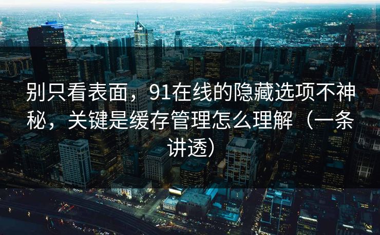 别只看表面，91在线的隐藏选项不神秘，关键是缓存管理怎么理解（一条讲透）