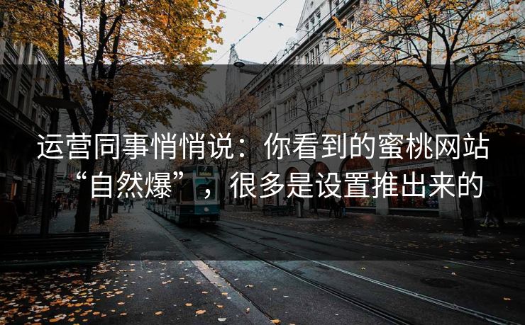 运营同事悄悄说:你看到的蜜桃网站“自然爆”,很多是设置推出来的 运营同事悄悄说:你看到的蜜桃网站“自然爆”,很多是设置推出来的