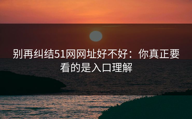 别再纠结51网网址好不好：你真正要看的是入口理解